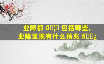 业障都 🦈 包括哪些,业障显现有什么预兆 🌿